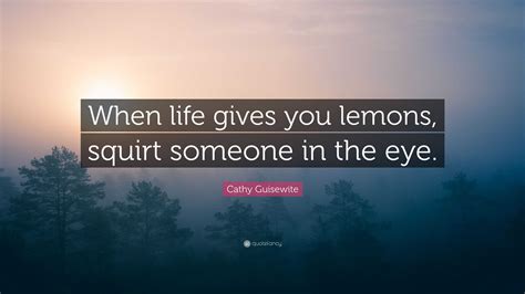 When life gives you lemons squirt someone in the eye